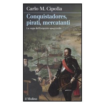 Conquistadores, Pirati, Mercatanti. La Saga Dell'argento Spagnuolo - Cipolla Carlo M. - Il Mulino - 9788815234247