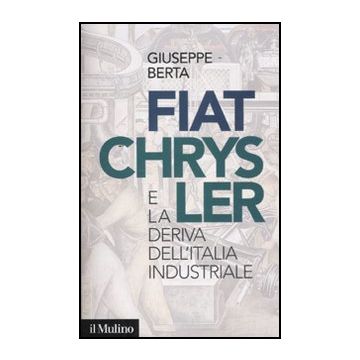 Fiat-chrysler E La Deriva Dell'italia Industriale - Berta Giuseppe - Il Mulino - 9788815234384