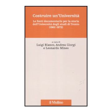 Costruire Un'universita'. Le Fonti Documentarie Per La Storia Dell'universita' Degli Studi Di Trento (1962-1972) - Blanco L. ; Giorgi A. ; Mineo L.  - Il Mulino - 9788815234414