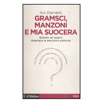 Gramsci, Manzoni E Mia Suocera. Quando Gli Esperti Sbagliano Le Previsioni Politiche - Diamanti Ilvo - Il Mulino - 9788815234643