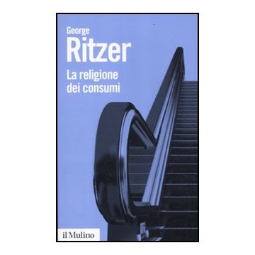 La Religione Dei Consumi. Cattedrali, Pellegrinaggi E Riti Dell'iperconsumismo  - Ritzer George - Il Mulino - 9788815235008