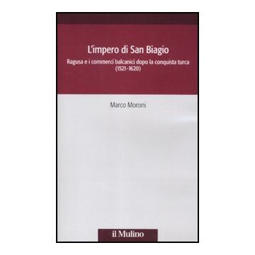 L'impero di San Biagio. Ragusa e i commerci balcanici dopo la conquista turca (1521-1620) - Moroni Marco - Il Mulino - 9788815235305