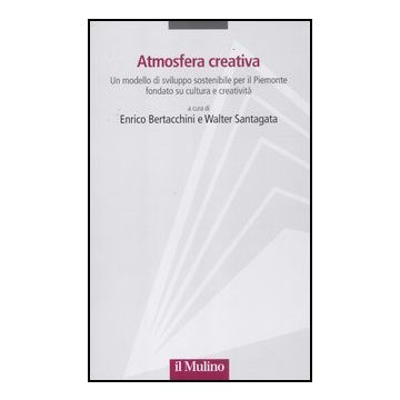 Atmosfera Creativa. Un Modello Di Sviluppo Sostenibile Per Il Piemonte Fondato Su Cultura E Creativita' - Bertacchini E. ; Santagata W.  - Il Mulino - 9788815237132