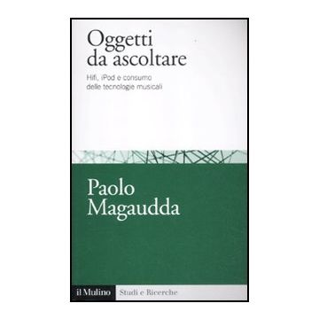 Oggetti Da Ascoltare. Hifi, Ipod E Consumo Delle Tecnologie Musicali - Magaudda Paolo - Il Mulino - 9788815237460