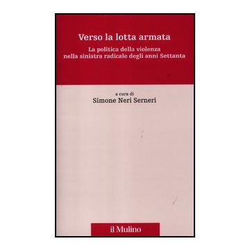 Verso La Lotta Armata. La Politica Della Violenza Nella Sinistra Radicale Degli  Anni Settanta - Neri Serneri S.  - Il Mulino - 9788815237866