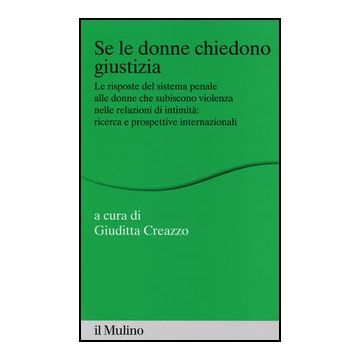 Se Le Donne Chiedono Giustizia. Le Risposte Del Sistema Penale Alle Donne Che Subiscono Violenza Nelle Relazioni Di Intimita: Ricerce E Prospettive Internazionali - Creazzo G.  - Il Mulino - 9788815238184