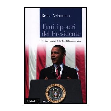 Tutti I Poteri Del Presidente. Declino E Caduta Della Repubblica Americana - Ackerman Bruce - Il Mulino - 9788815238276