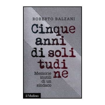 Cinque Anni Di Solitudine. Memorie Inutili Di Un Sindaco - Balzani Roberto - Il Mulino - 9788815238368