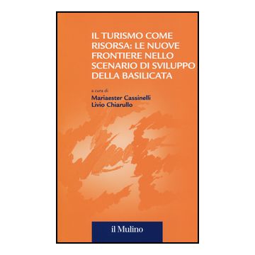 Il Turismo Come Risorsa: Le Nuove Frontiere Nello Scenario Di Sviluppo Della Basilicata  - Cassinelli M. ; Chiarullo L.  - Il Mulino - 9788815238689