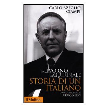Da Livorno Al Quirinale. Storia Di Un Italiano - Ciampi C. Azeglio; Levi Arrigo - Il Mulino - 9788815238726
