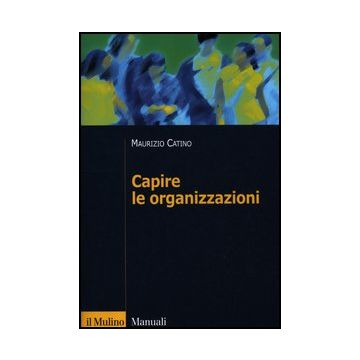 Capire Le Organizzazioni - Catino Maurizio - Il Mulino - 9788815238771