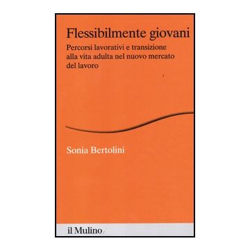 Flessibilmente Giovani. Percorsi Lavorativi E Transizione Alla Vita Adulta Nel Nuovo Mercato Del Lavoro - Bertolini Sonia - Il Mulino - 9788815239648