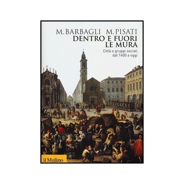 Dentro E Fuori Le Mura. Citta' E Gruppi Sociali Dal 1400 A Oggi - Barbagli Marzio; Pisati Maurizio - Il Mulino - 9788815240484