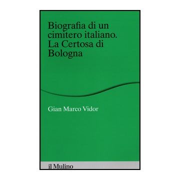 Biografia Di Un Cimitero Italiano. La Certosa Di Bologna - Vidor G. Marco - Il Mulino - 9788815240637
