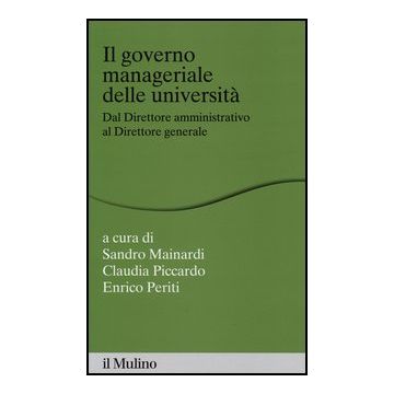 Il Governo Manageriale Delle Universita'. Dal Direttore Amministrativo Al Direttore Generale  - Mainardi S. ; Piccardo C. ; Periti E.  - Il Mulino - 9788815240651