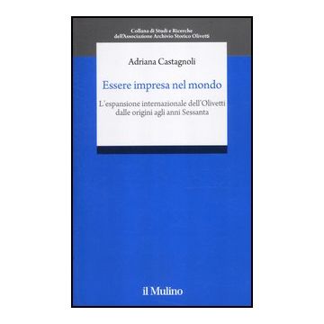 Essere Impresa Nel Mondo. L'espansione Internazionale Della Olivetti Dalle Origini Agli Anni Sessanta - Castagnoli Adriana - Il Mulino - 9788815240675