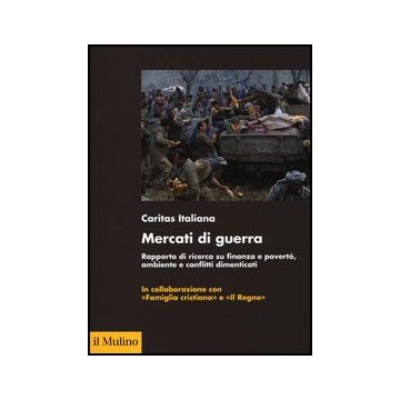 Mercati Di Guerra. Rapporto Di Ricerca Su Finanza E Poverta', Ambiente E Confliti Dimenticati - Caritas Italiana  - Il Mulino - 9788815240811