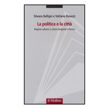La Politica E La Citta'. Regime Urbano E Classe Dirigente A Torino  - Belligni Silvano; Ravazzi Stefania - Il Mulino - 9788815241016
