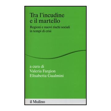 Tra L'incudine E Il Martello. Regioni E Nuovi Rischi Sociali In Tempo Di Crisi - Gualmini E. ; Fargion V.  - Il Mulino - 9788815241153