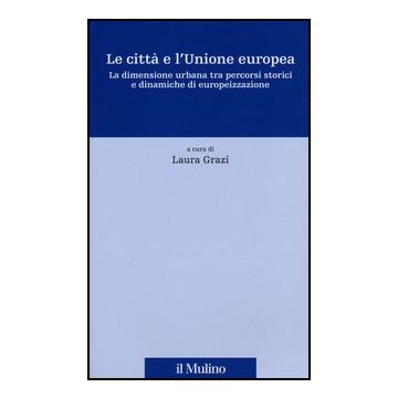 Le Citta' E L'unione Europea. La Dimensione Urbana Tra Percorsi Storici E Dinamiche Di Europeizzazione  - Grazi L.  - Il Mulino - 9788815241269