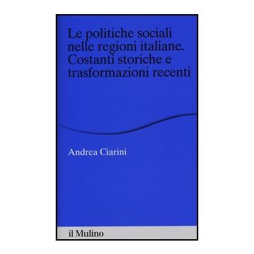 Le Politiche Sociali Nelle Regioni Italiane. Costanti Storiche E Trasformazioni Recenti  - Ciarini Andrea - Il Mulino - 9788815241283