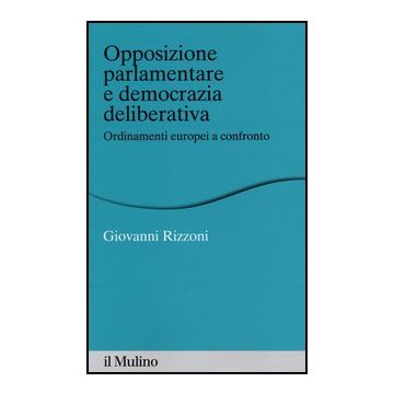 Opposizione Parlamentare E Democrazia Deliberativa. Ordinamenti Europei A Confronto - Rizzoni Giovanni - Il Mulino - 9788815241320