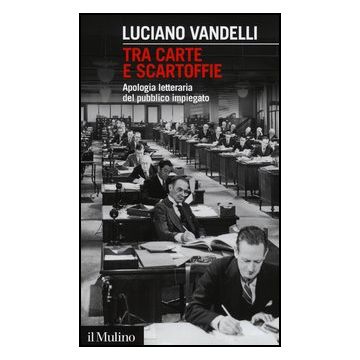 Tra Carte E Scartoffie. Apologia Letteraria Del Pubblico Impiegato - Vandelli Luciano - Il Mulino - 9788815241658