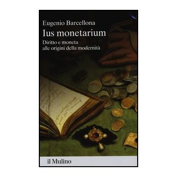Ius Monetarium. Diritto E Moneta Alle Origini Della Modernita' - Barcellona Eugenio - Il Mulino - 9788815241924