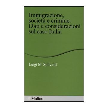Immigrazione, Societa' E Crimine. Dati E Considerazioni Sul Caso Italia - Solivetti Luigi M. - Il Mulino - 9788815244482