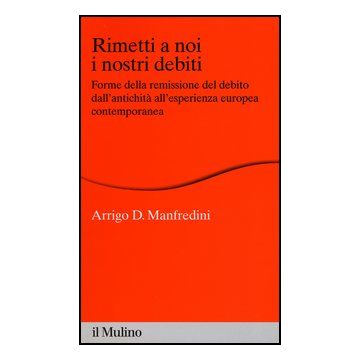 Rimetti A Noi I Nostri Debiti. Forme Della Remissione Del Debito Dall'antichita' All'esperienza Europea - Manfredini Arrigo D. - Il Mulino - 9788815244499