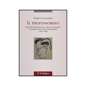 Il Professorino. Giuseppe Dossetti Tra Crisi Del Fascismo E Costruzione Della Democrazia 1940-1948  - Galavotti Enrico - Il Mulino - 9788815244529