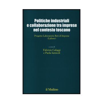 Politiche Industriali E Collaborazioni Tra Imprese Nel Contesto Toscano. Progetto Laboratorio Reti Di Imprese (labore) - Cafaggi F. ; Iamiceli P.  - Il Mulino - 9788815244543