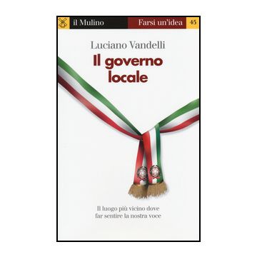 Il Governo Locale. Il Luogo Piu' Vicino Dove Far Sentire La Nostra Voce  - Vandelli Luciano - Il Mulino - 9788815244888