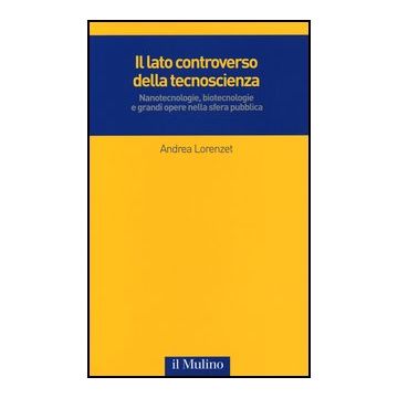 Il Lato Controverso Della Tecnoscienza. Nanotecnologie, Biotecnologie E Grandi Opere Nella Sfera Pubblica  - Lorenzet Andrea - Il Mulino - 9788815244994