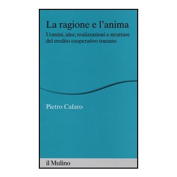 La Ragione E L'anima. Uomini, Idee, Realizzazioni E Strutture Del Credito Cooperativo Toscano  - Cafaro Pietro - Il Mulino - 9788815245038