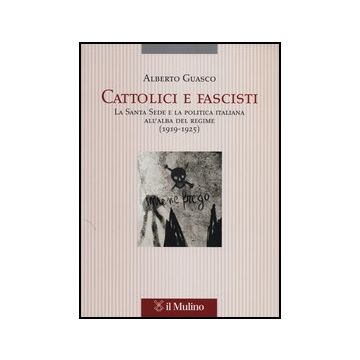 Cattolici E Fascisti. La Santa Sede E La Politica Italiana All'alba Del Regime (1919-1925) - Guasco Alberto - Il Mulino - 9788815245205