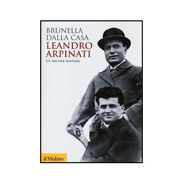 Leandro Arpinati. Un Fascista Anomalo - Dalla Casa Brunella - Il Mulino - 9788815245298