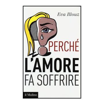 Perche' L'amore Fa Soffrire - Illouz Eva; Sassatelli R.  - Il Mulino - 9788815245410