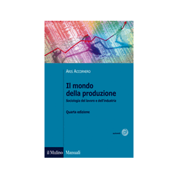 Il Mondo Della Produzione. Sociologia Del Lavoro E Dell'industria  - Accornero Aris; Pirro Fabrizio - Il Mulino - 9788815245830