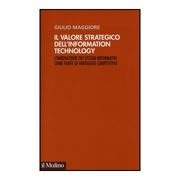 Valore Strategico Dell'information Technology. L'innovazione Dei Sistemi Informativi Come Fonte Di Vantaggio Competitivo - Maggiore Giulio - Il Mulino - 9788815246424