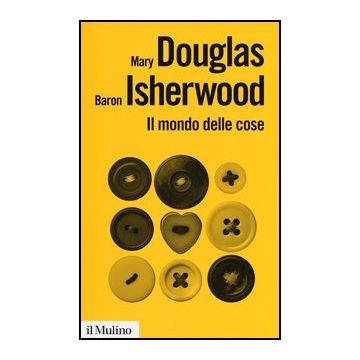 Il Mondo Delle Cose. Oggetti, Valori, Consumo  - Douglas Mary; Isherwood Baron - Il Mulino - 9788815246806