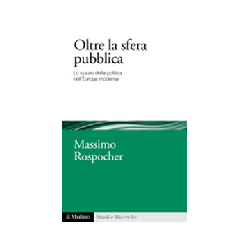 Oltre La Sfera Pubblica. Lo Spazio Della Politica Nell'europa Moderna - Rospocher M.  - Il Mulino - 9788815247384