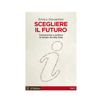 Scegliere Il Futuro. Conoscenza E Politica Al Tempo Dei Big Data - Giovannini Enrico - Il Mulino - 9788815247391