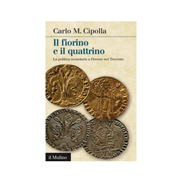 Il Fiorino E Il Quattrino. La Politica Monetaria A Firenze Nel Trecento  - Cipolla Carlo M. - Il Mulino - 9788815247476