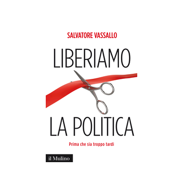 Liberiamo la politica. Prima che sia troppo tardi - Vassallo Salvatore - Il Mulino - 9788815247933