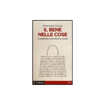Il Bene Nelle Cose. La Pubblicita' Come Discorso Morale  - Coccia Emanuele - Il Mulino - 9788815247964