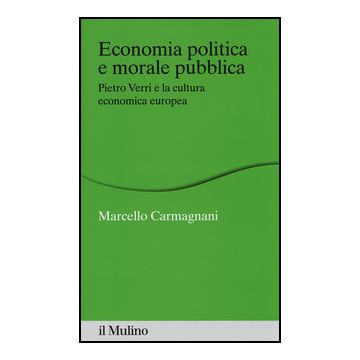Economia Politica E Morale Pubblica. Pietro Verri E La Cultura Economica Europea - Carmagnani Marcello - Il Mulino - 9788815250889