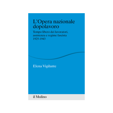 Opera Nazionale Dopolavoro. Tempo Libero Dei Lavoratori, Assistenza E Regime Fascista, 1925-1943 - Vigilante Elena - Il Mulino - 9788815251206