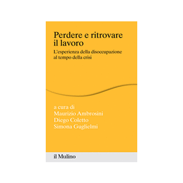 Perdere E Ritrovare Il Lavoro. L'esperienza Della Disoccupazione Al Tempo Della  Crisi - Ambrosini M. ; Coletto D. ; Guglielmi S.  - Il Mulino - 9788815251220