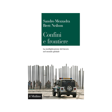 Confini E Frontiere. La Moltiplicazione Del Lavoro Nel Mondo Globale - Mezzadra Sandro; Neilson Brett - Il Mulino - 9788815251664